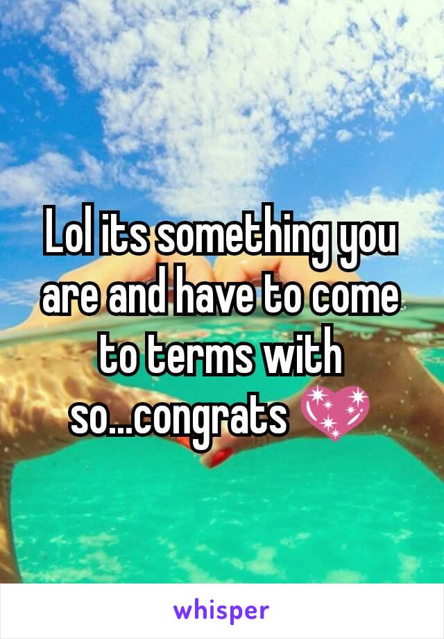 Lol its something you are and have to come to terms with so...congrats 💖