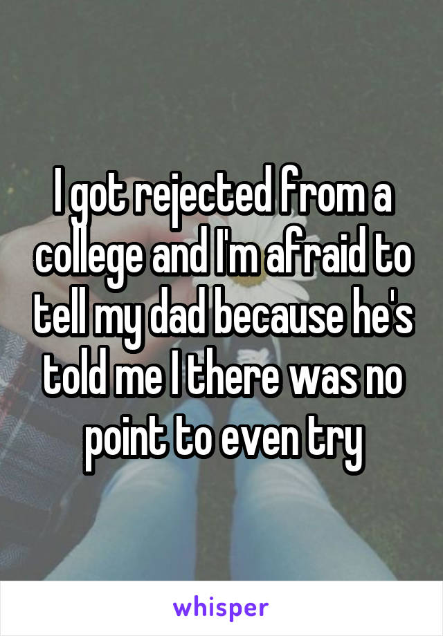 I got rejected from a college and I'm afraid to tell my dad because he's told me I there was no point to even try