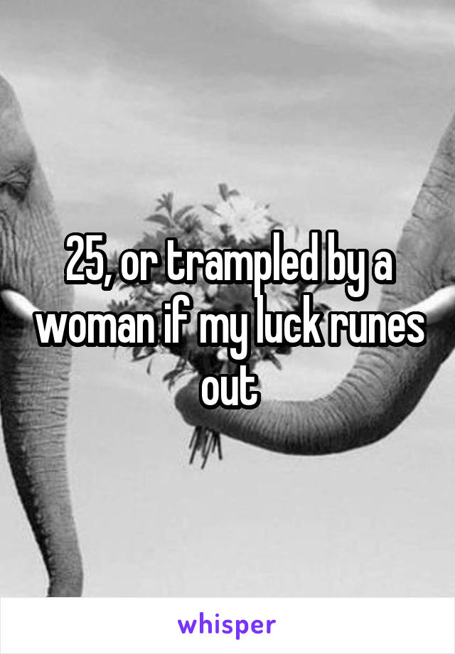 25, or trampled by a woman if my luck runes out