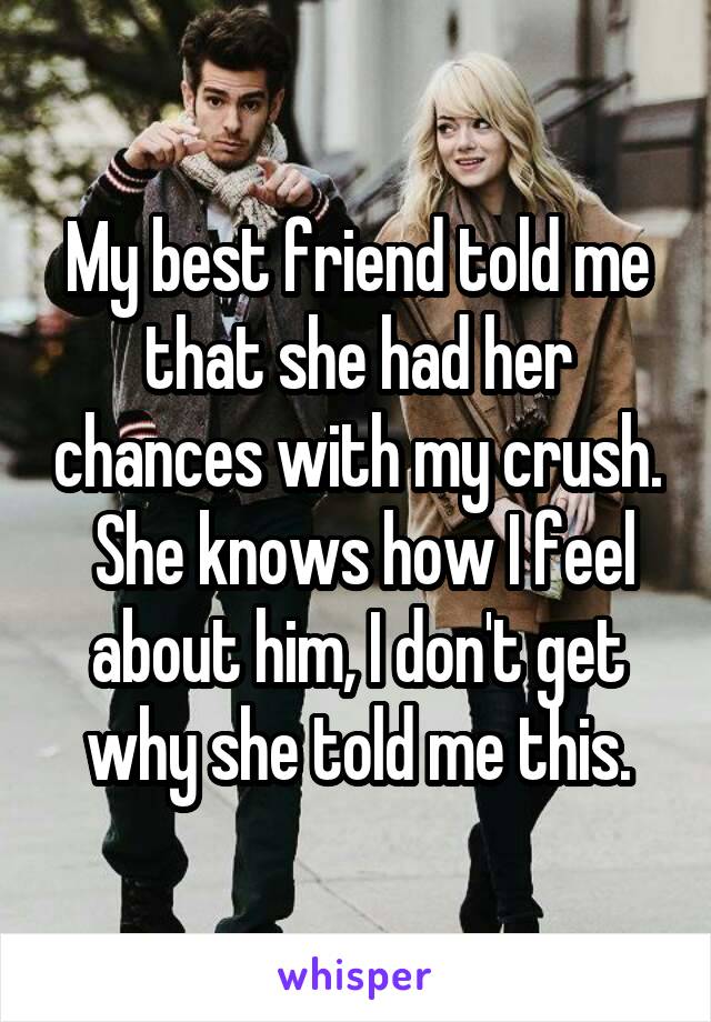 My best friend told me that she had her chances with my crush.  She knows how I feel about him, I don't get why she told me this.