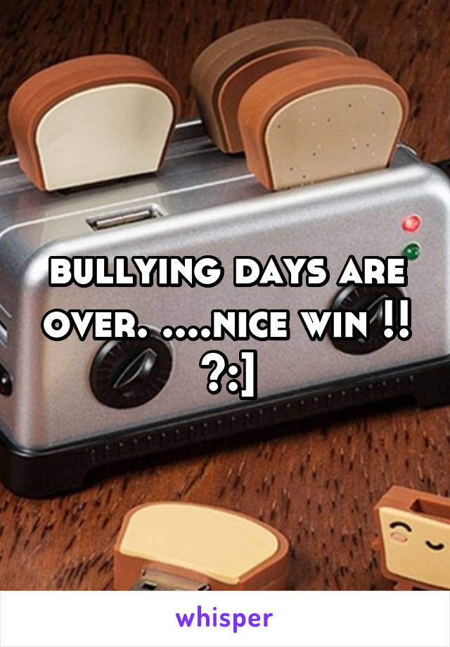 bullying days are over. ....nice win !! >:]