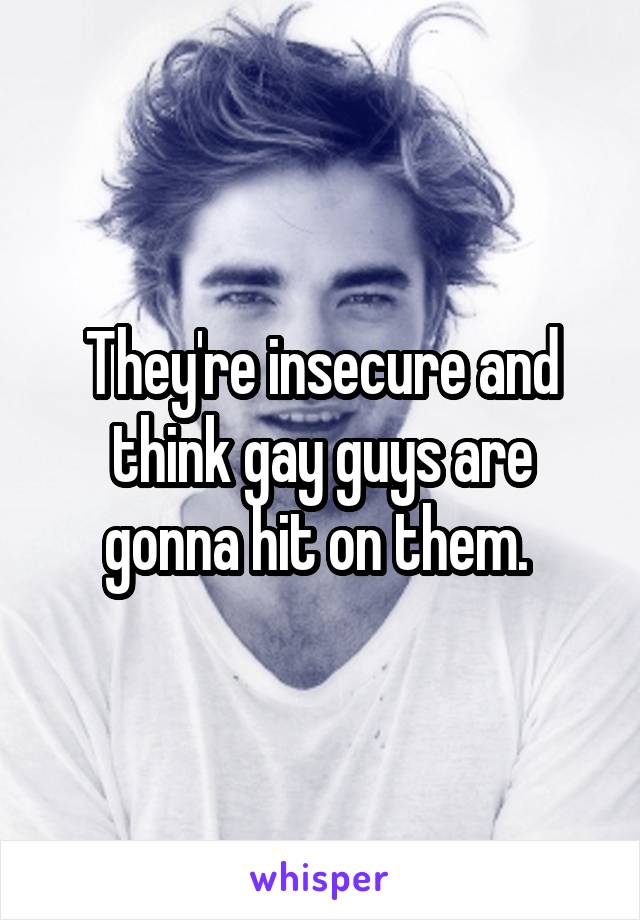 They're insecure and think gay guys are gonna hit on them. 