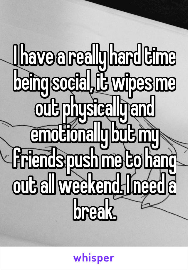 I have a really hard time being social, it wipes me out physically and emotionally but my friends push me to hang out all weekend. I need a break.