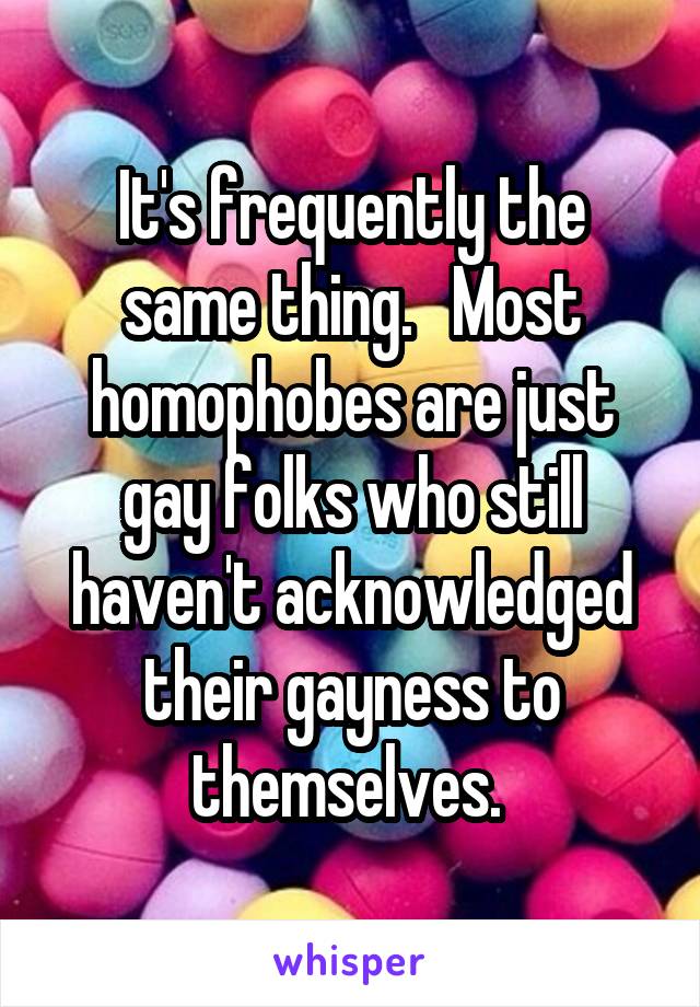 It's frequently the same thing.   Most homophobes are just gay folks who still haven't acknowledged their gayness to themselves. 