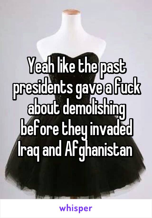 Yeah like the past presidents gave a fuck about demolishing before they invaded Iraq and Afghanistan 