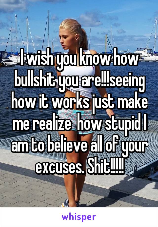 I wish you know how bullshit you are!!!seeing how it works just make me realize  how stupid I am to believe all of your excuses. Shit!!!!!