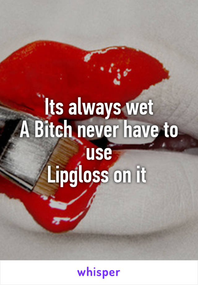 Its always wet
A Bitch never have to use
Lipgloss on it 
