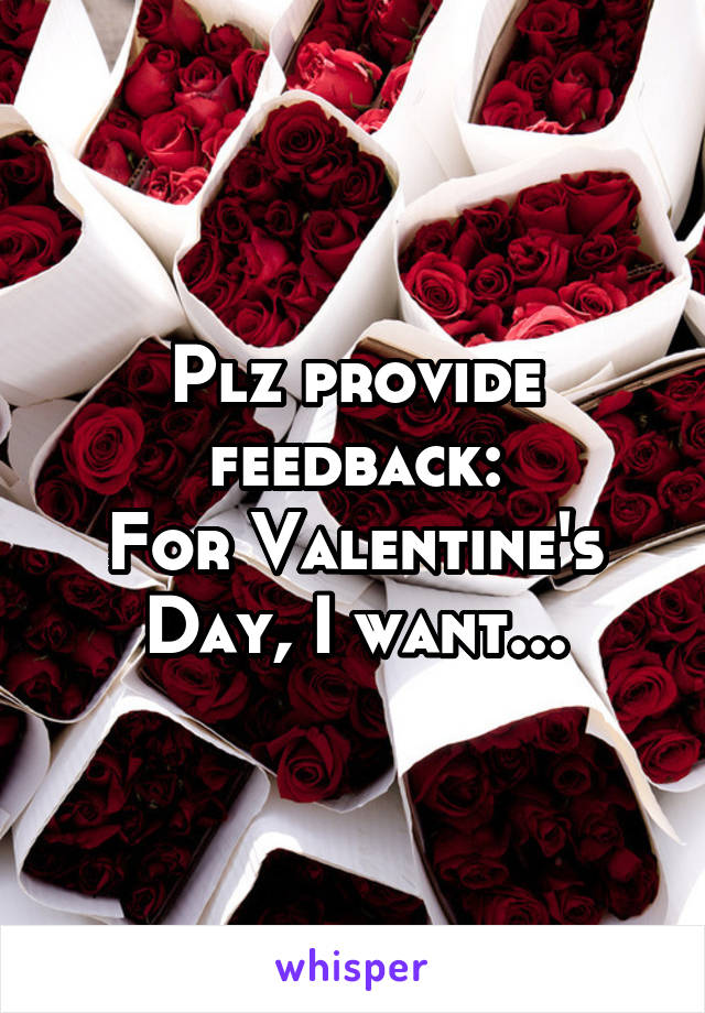 Plz provide feedback:
For Valentine's Day, I want...
