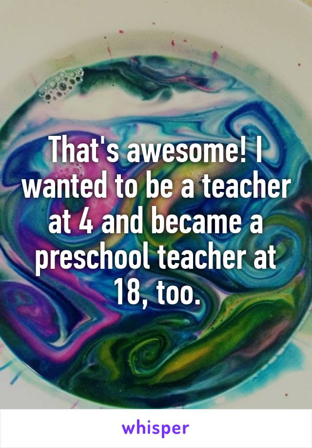That's awesome! I wanted to be a teacher at 4 and became a preschool teacher at 18, too.