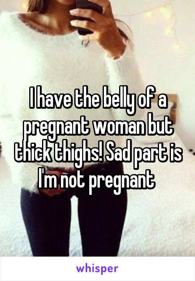 I have the belly of a pregnant woman but thick thighs! Sad part is I'm not pregnant 