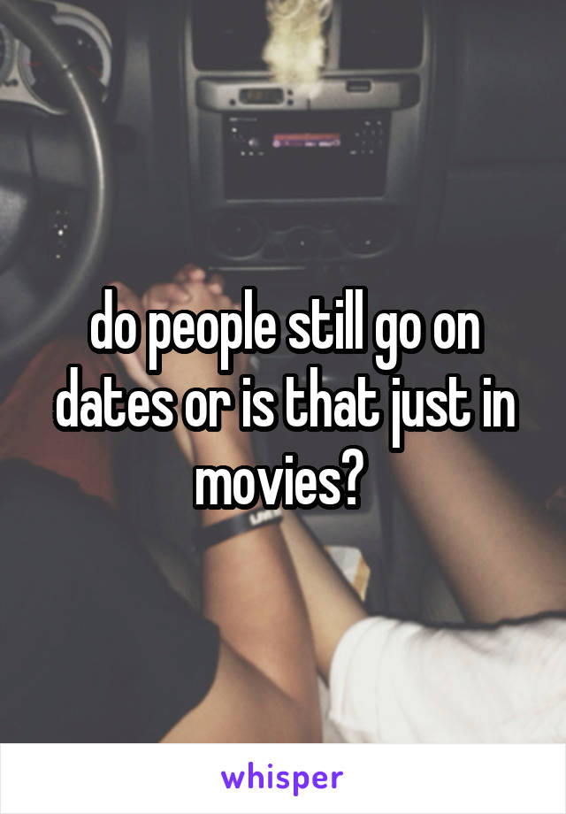 do people still go on dates or is that just in movies? 
