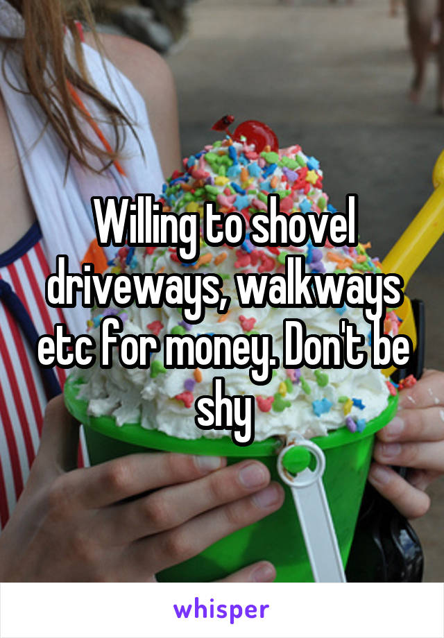 Willing to shovel driveways, walkways etc for money. Don't be shy