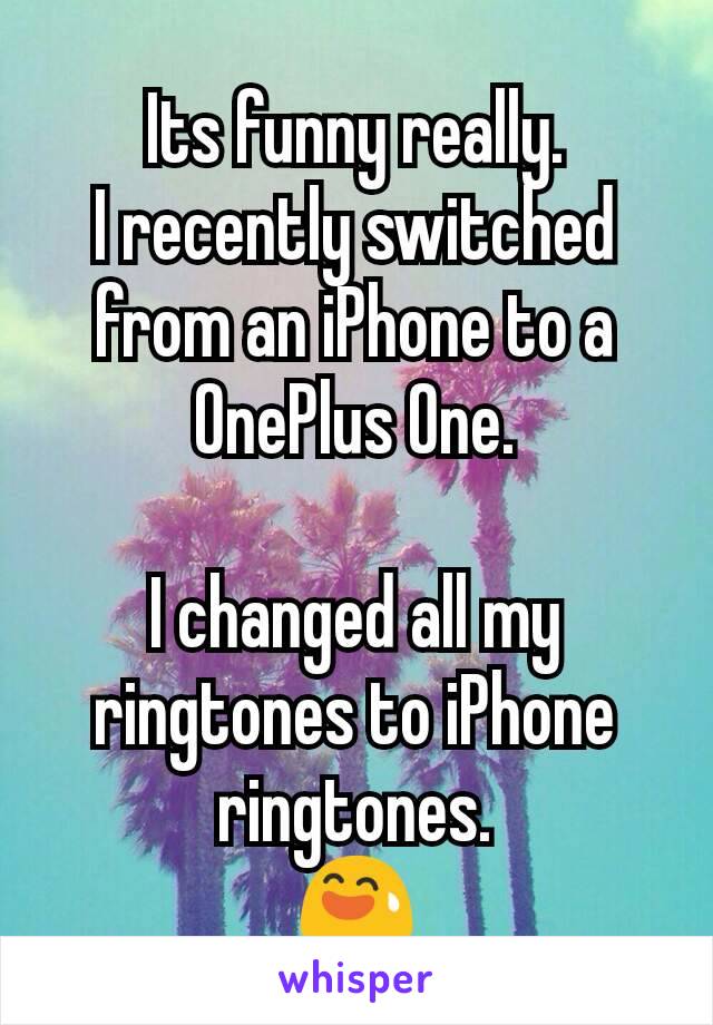Its funny really.
I recently switched from an iPhone to a OnePlus One.

I changed all my ringtones to iPhone ringtones.
😅