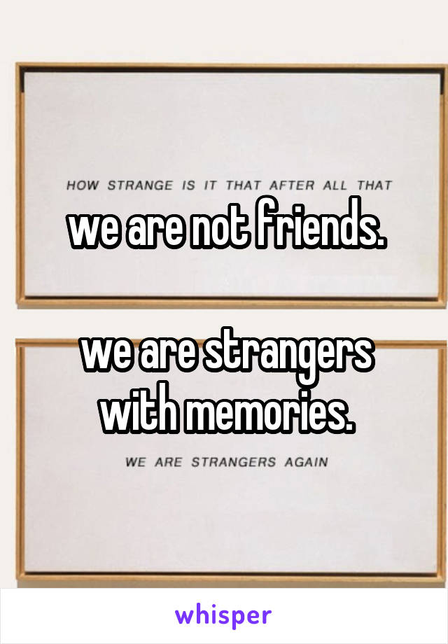we are not friends.

we are strangers with memories.