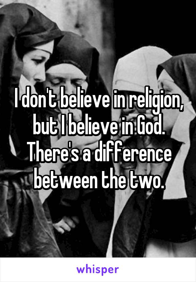 I don't believe in religion, but I believe in God. There's a difference between the two.