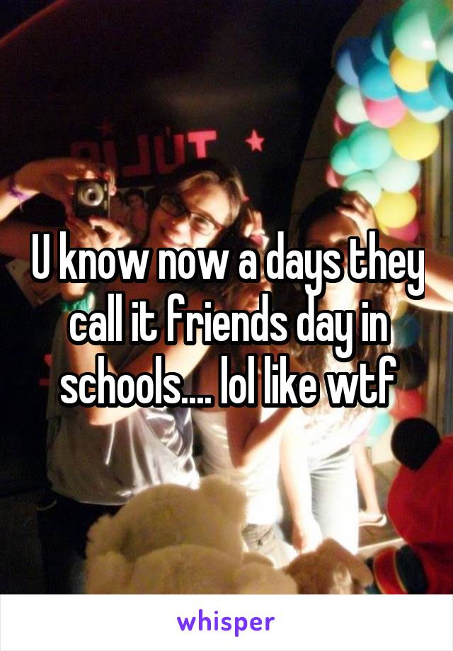 U know now a days they call it friends day in schools.... lol like wtf