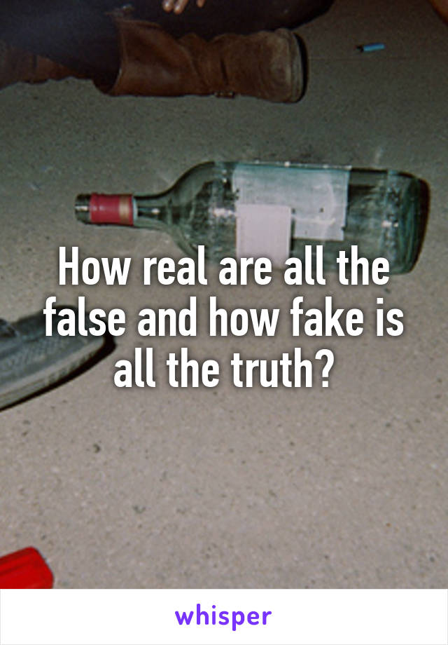 How real are all the false and how fake is all the truth?