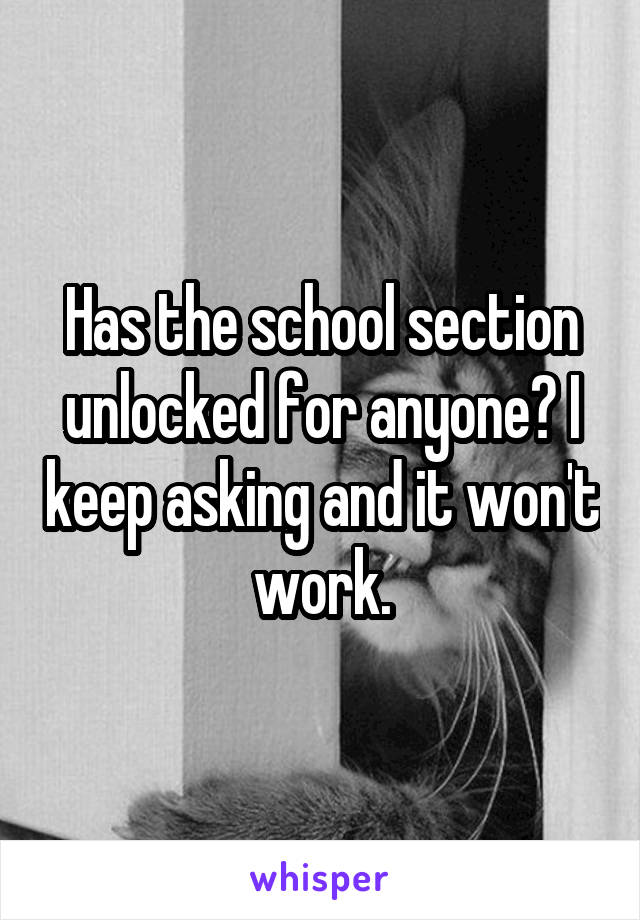 Has the school section unlocked for anyone? I keep asking and it won't work.