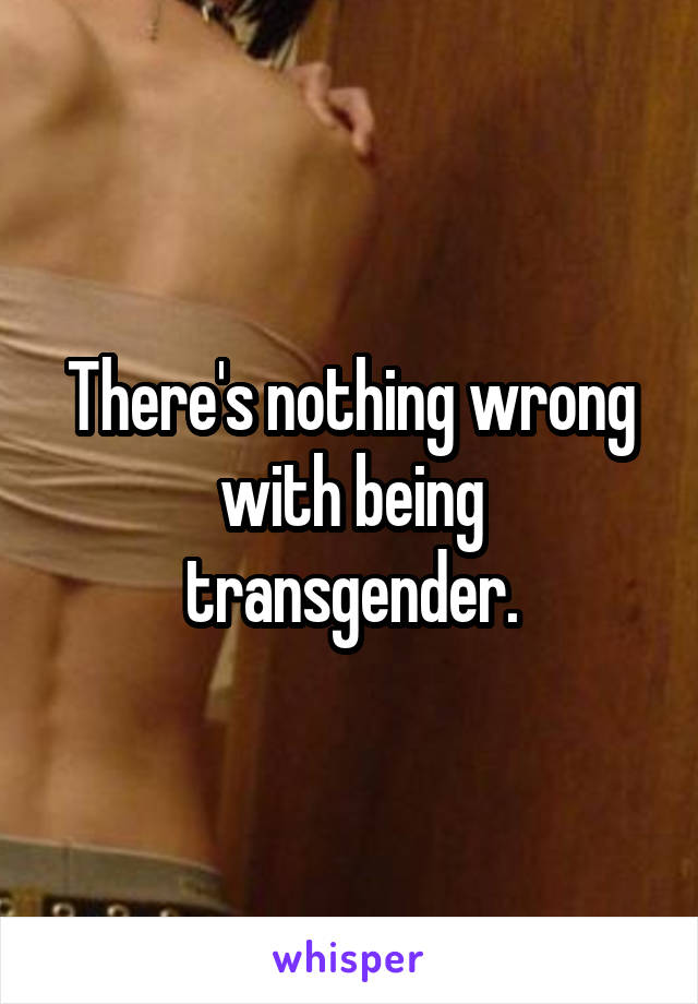 There's nothing wrong with being transgender.