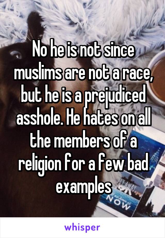 No he is not since muslims are not a race, but he is a prejudiced asshole. He hates on all the members of a religion for a few bad examples