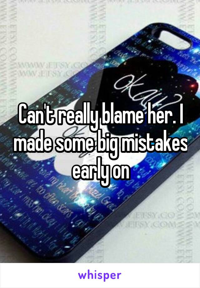 Can't really blame her. I made some big mistakes early on