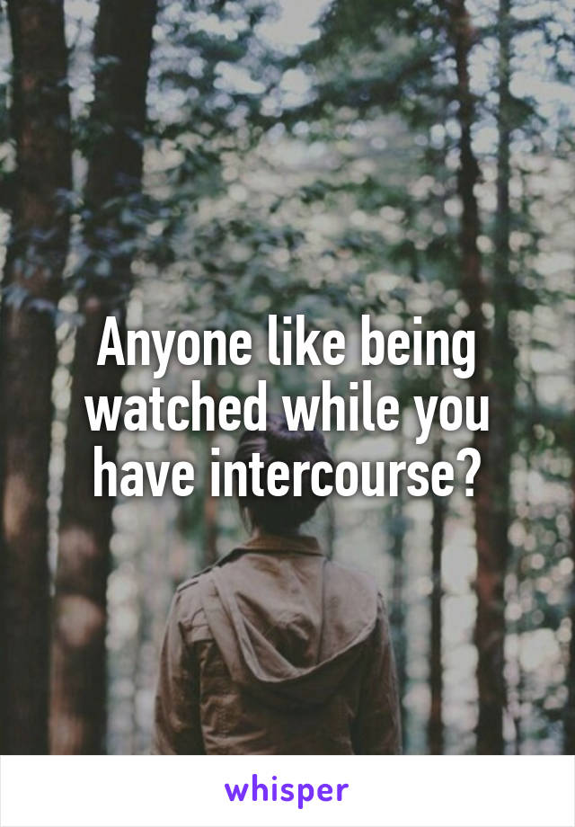 Anyone like being watched while you have intercourse?