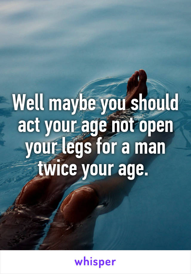 Well maybe you should act your age not open your legs for a man twice your age. 