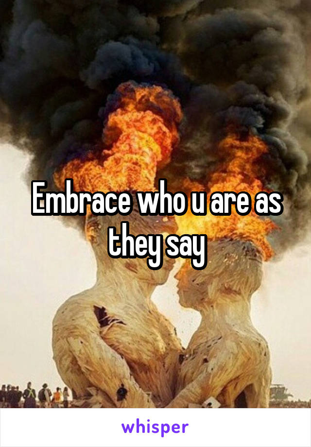 embrace-who-u-are-as-they-say