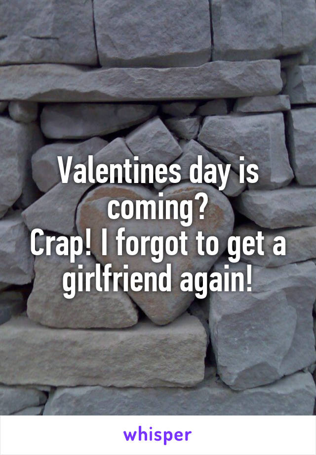 Valentines day is coming?
Crap! I forgot to get a girlfriend again!