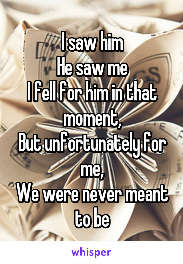 I saw him
He saw me
I fell for him in that moment,
But unfortunately for me,
We were never meant to be