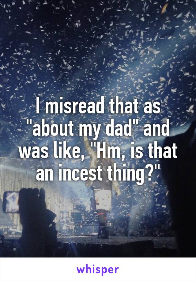 I misread that as "about my dad" and was like, "Hm, is that an incest thing?"