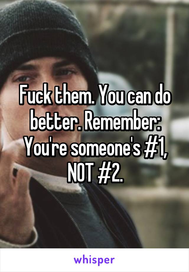 Fuck them. You can do better. Remember: You're someone's #1, NOT #2.