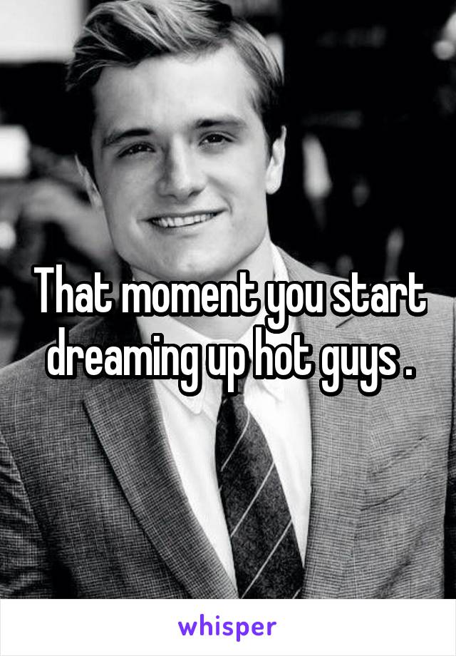 That moment you start dreaming up hot guys .