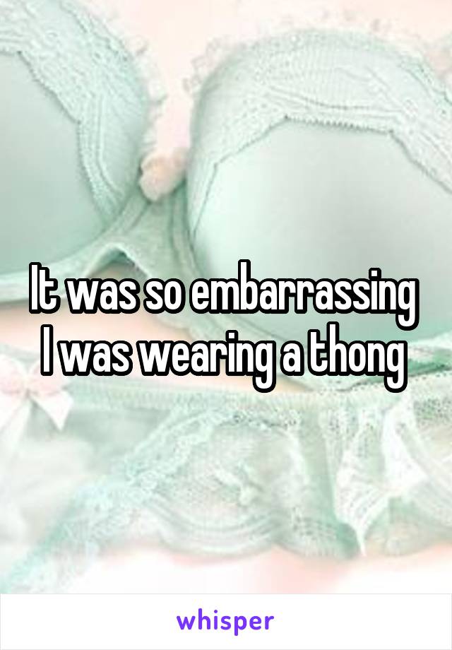 It was so embarrassing  I was wearing a thong 