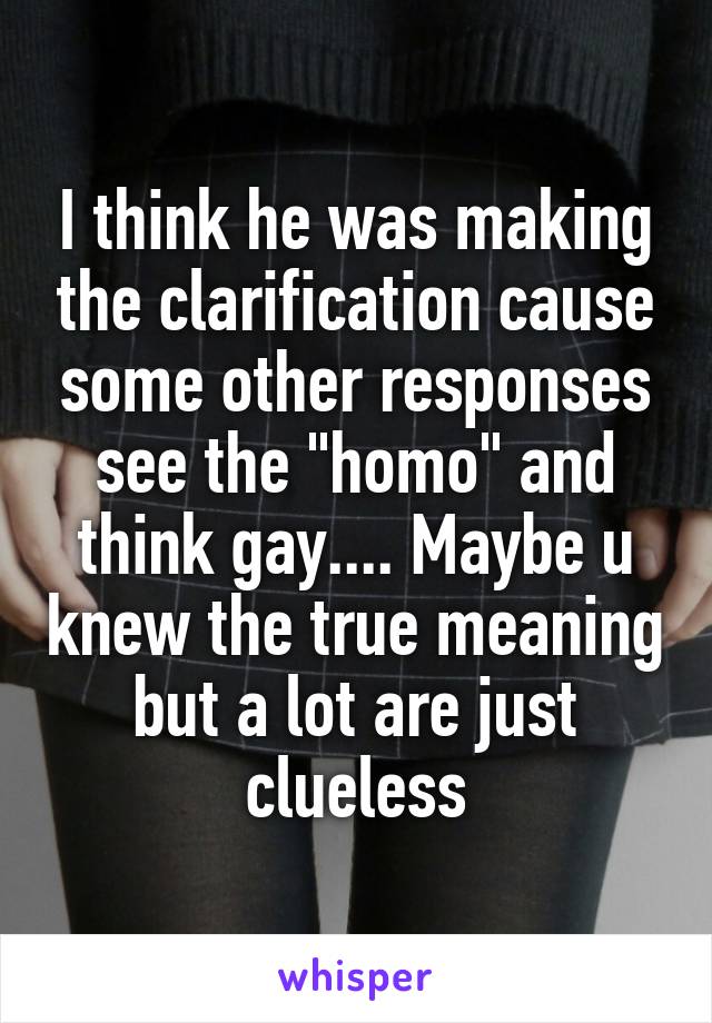 I think he was making the clarification cause some other responses see the "homo" and think gay.... Maybe u knew the true meaning but a lot are just clueless