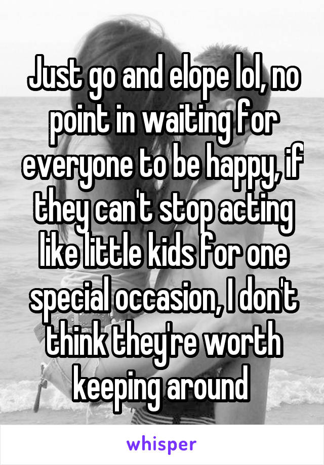 Just go and elope lol, no point in waiting for everyone to be happy, if they can't stop acting like little kids for one special occasion, I don't think they're worth keeping around 