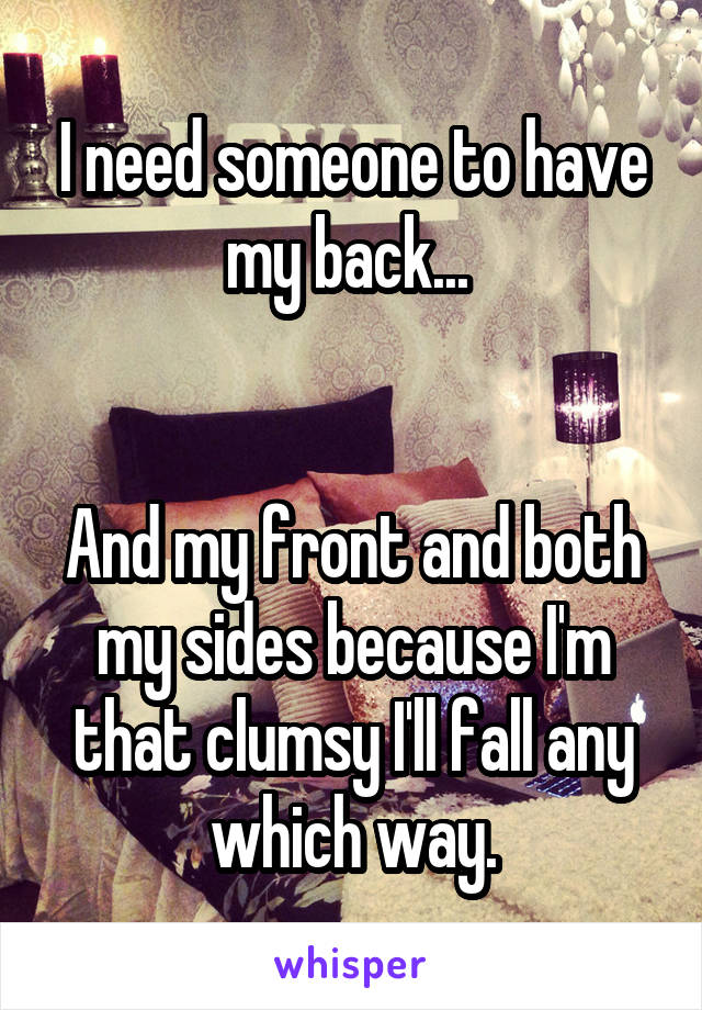 I need someone to have my back... 


And my front and both my sides because I'm that clumsy I'll fall any which way.