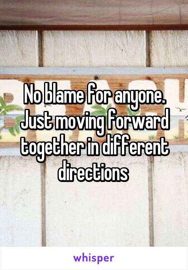 No blame for anyone. Just moving forward together in different directions 