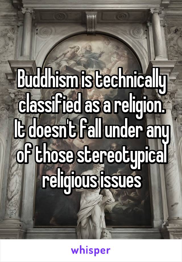 Buddhism is technically classified as a religion. It doesn't fall under any of those stereotypical religious issues
