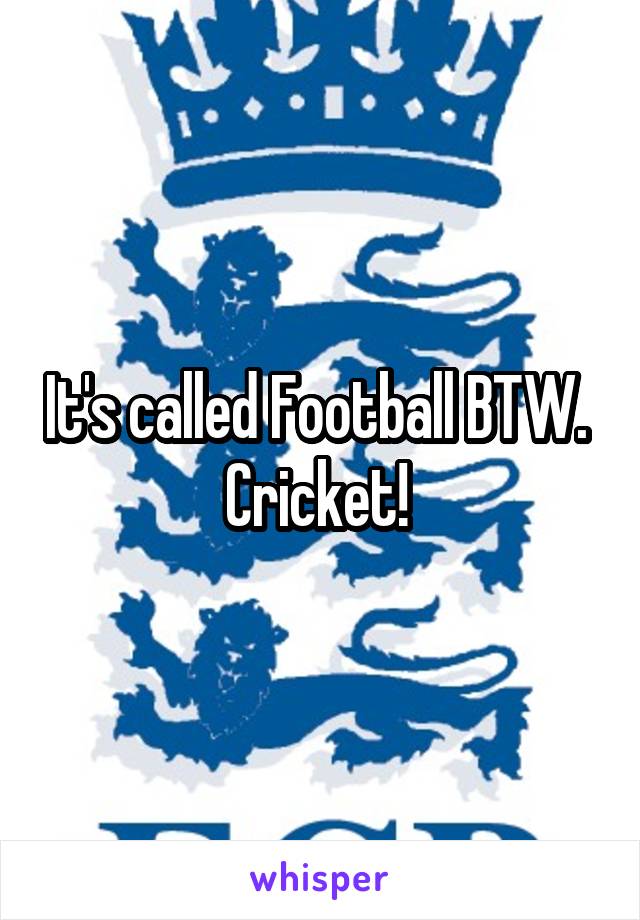 It's called Football BTW. 
Cricket! 