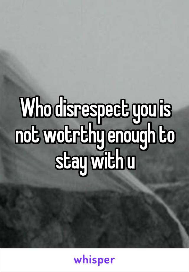 Who disrespect you is not wotrthy enough to stay with u