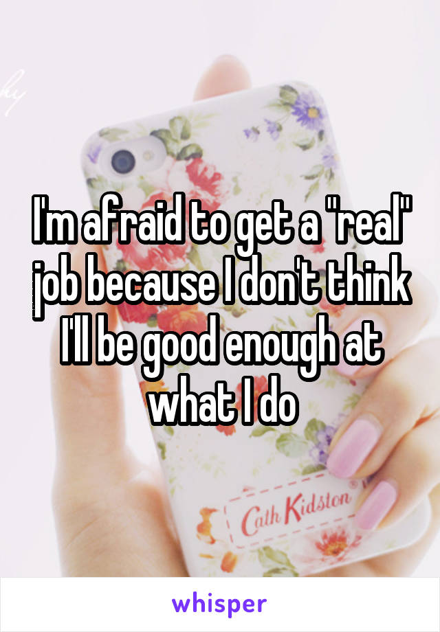 I'm afraid to get a "real" job because I don't think I'll be good enough at what I do
