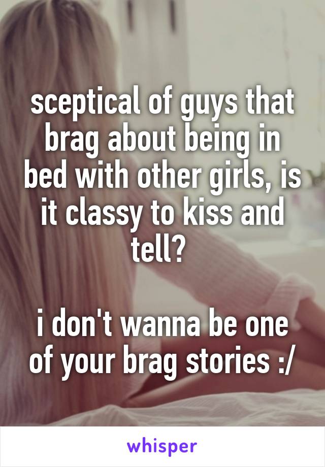 sceptical of guys that brag about being in bed with other girls, is it classy to kiss and tell? 

i don't wanna be one of your brag stories :/