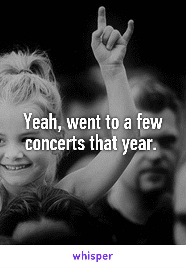 Yeah, went to a few concerts that year. 