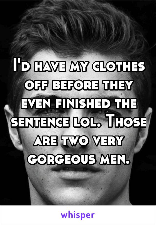 I'd have my clothes off before they even finished the sentence lol. Those are two very gorgeous men.