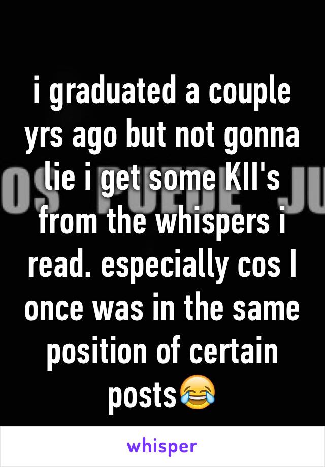 i graduated a couple yrs ago but not gonna lie i get some KII's from the whispers i read. especially cos I once was in the same position of certain posts😂