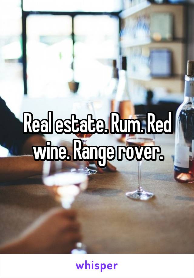 Real estate. Rum. Red wine. Range rover.