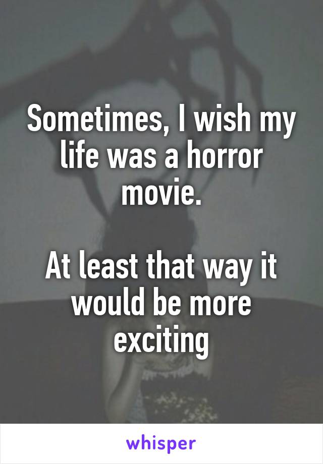 Sometimes, I wish my life was a horror movie.

At least that way it would be more exciting