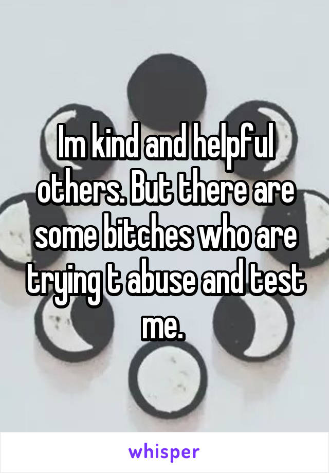 Im kind and helpful others. But there are some bitches who are trying t abuse and test me. 