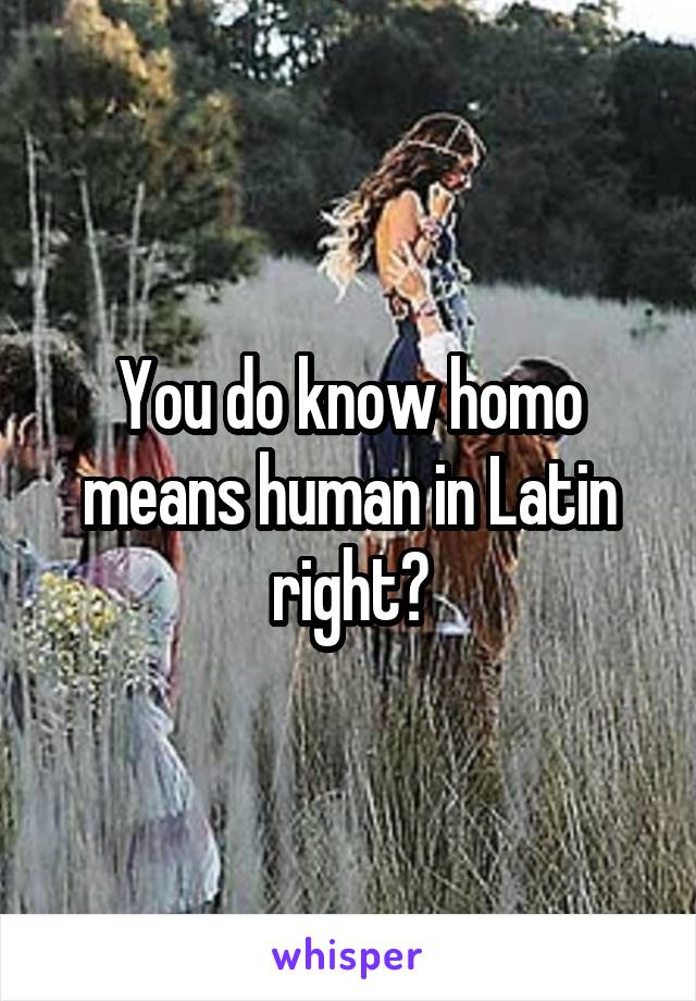 You do know homo means human in Latin right?